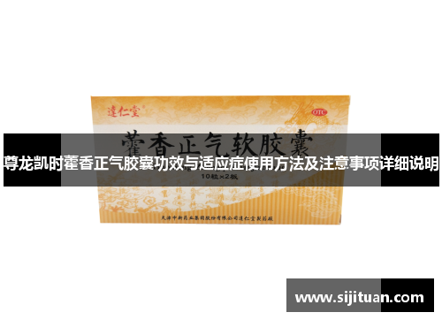 尊龙凯时藿香正气胶囊功效与适应症使用方法及注意事项详细说明