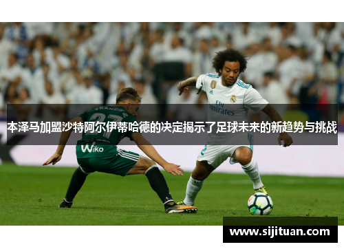 本泽马加盟沙特阿尔伊蒂哈德的决定揭示了足球未来的新趋势与挑战